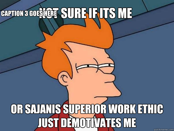 Not sure if its me Or Sajanis superior work ethic just demotivates me Caption 3 goes here - Not sure if its me Or Sajanis superior work ethic just demotivates me Caption 3 goes here  Futurama Fry
