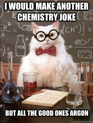 I would make another chemistry joke But all the good ones argon - I would make another chemistry joke But all the good ones argon  Chemistry Cat