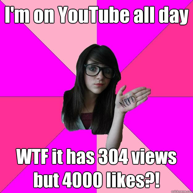 I'm on YouTube all day WTF it has 304 views but 4000 likes?!  Idiot Nerd Girl