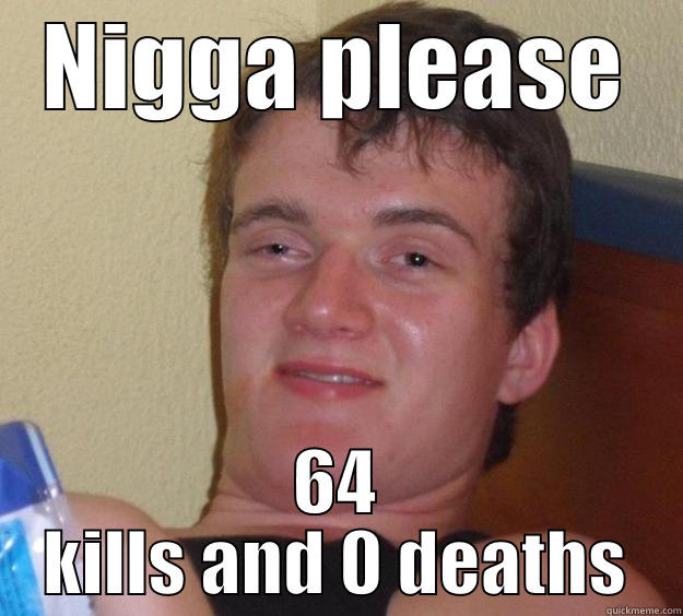 nigga please again - NIGGA PLEASE 64 KILLS AND 0 DEATHS 10 Guy