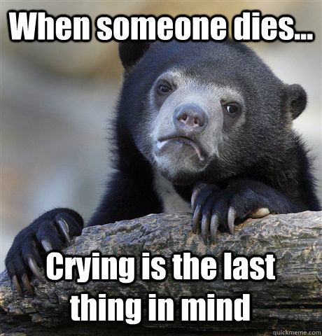 When someone dies... Crying is the last thing in mind  Confession Bear