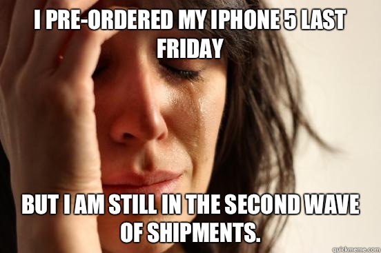 I pre-ordered my iPhone 5 last Friday  but I am still in the second wave of shipments.   First World Problems