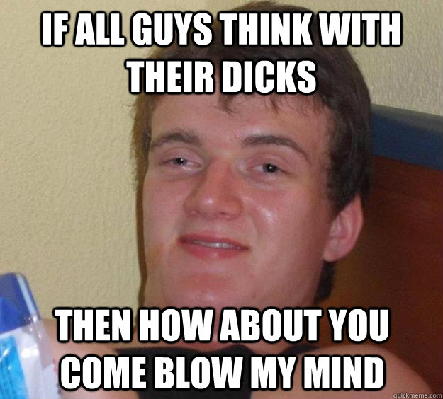 if all guys think with their dicks then how about you come blow my mind - if all guys think with their dicks then how about you come blow my mind  10 Guy