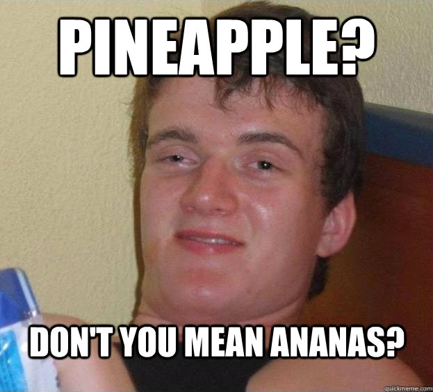 Pineapple? Don't you mean ananas?  The High Guy