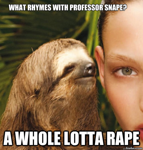 what rhymes with professor snape? a whole lotta rape  rape sloth