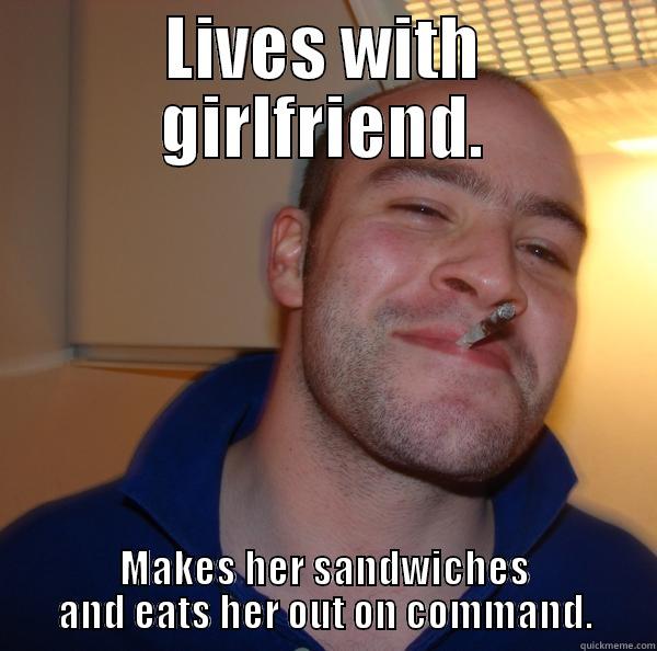 LIVES WITH GIRLFRIEND. MAKES HER SANDWICHES AND EATS HER OUT ON COMMAND. Good Guy Greg 