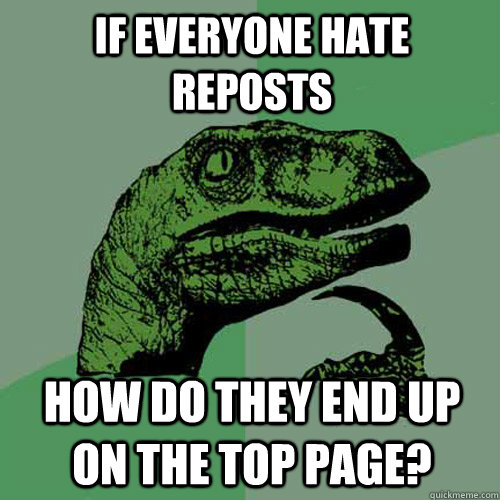 If everyone hate reposts how do they end up on the top page?  Philosoraptor