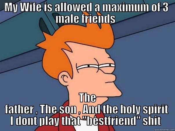 MY WIFE IS ALLOWED A MAXIMUM OF 3 MALE FRIENDS   THE FATHER , THE SON , AND THE HOLY SPIRIT I DONT PLAY THAT 