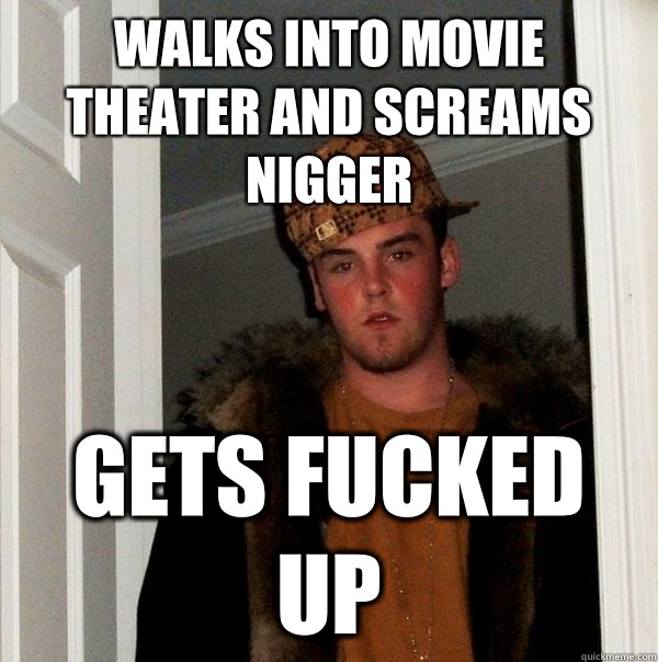 Walks into movie theater and screams nigger Gets fucked up  Scumbag Steve