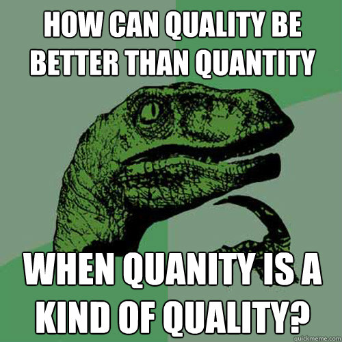 How can quality be better than quantity when quanity is a kind of quality? - How can quality be better than quantity when quanity is a kind of quality?  Philosoraptor