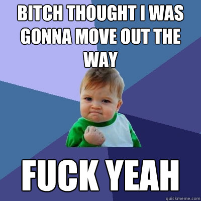 bitch thought i was gonna move out the way fuck yeah  Success Kid