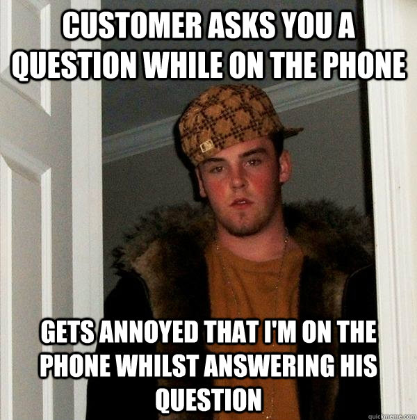 Customer asks you a question while on the phone Gets annoyed that I'm on the phone whilst answering his question - Customer asks you a question while on the phone Gets annoyed that I'm on the phone whilst answering his question  Scumbag Steve