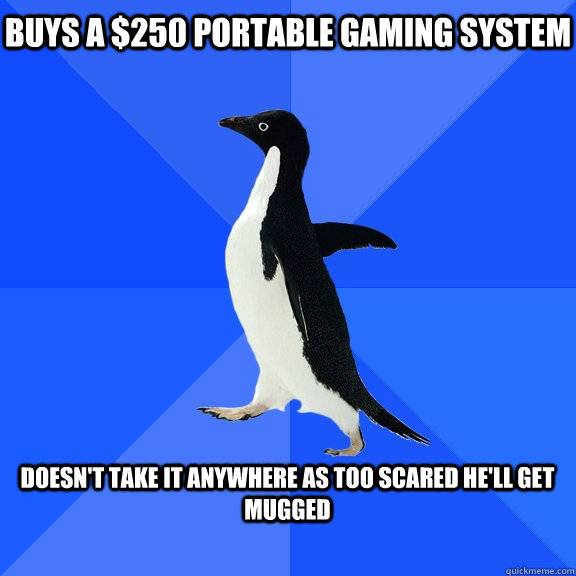 Buys a $250 portable gaming system  doesn't take it anywhere as too scared he'll get mugged   Socially Awkward Penguin