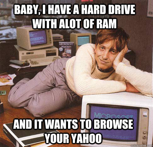 Baby, i have a hard drive with alot of ram and it wants to browse your yahoo  Dreamy Bill Gates