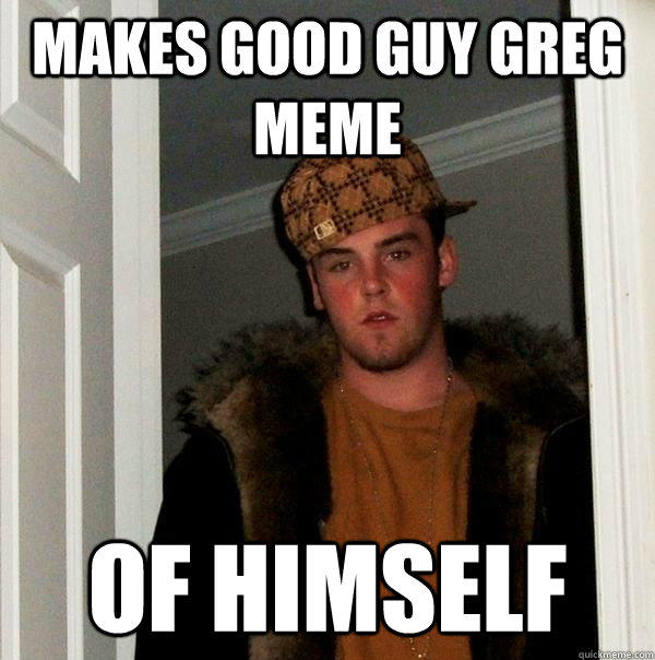 Makes Good guy Greg Meme of himself  Scumbag Steve