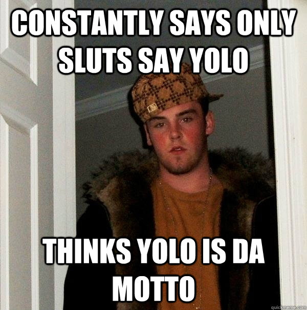 Constantly says only Sluts say YOLO Thinks Yolo is da motto  Scumbag Steve