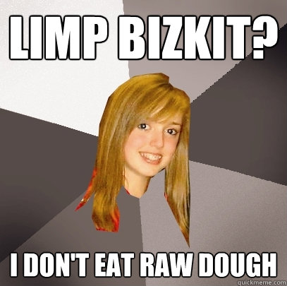 Limp Bizkit? I don't eat raw dough  Musically Oblivious 8th Grader