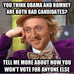 You think Obama and Romney are both bad candidates? Tell me more about how you won't vote for anyone else  Condescending Wonka