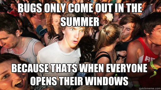 bugs only come out in the summer
 because thats when everyone opens their windows  Sudden Clarity Clarence