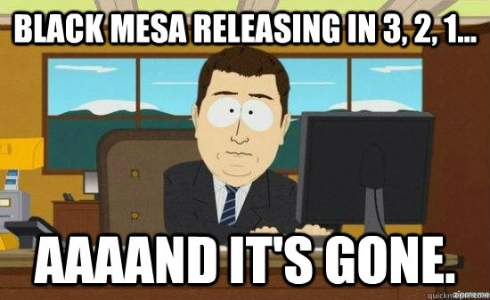 Black Mesa releasing in 3, 2, 1... AAAAND IT'S GONE.  aaaand its gone