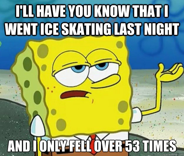 I'll have you know that I went ice skating last night And I only fell over 53 times  Tough Spongebob