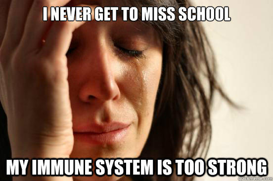 I never get to miss school my immune system is too strong  