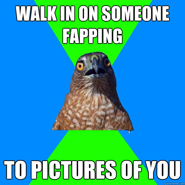 walk-in-on-someone-fapping-to-pictures-of-you-hawkward-quickmeme