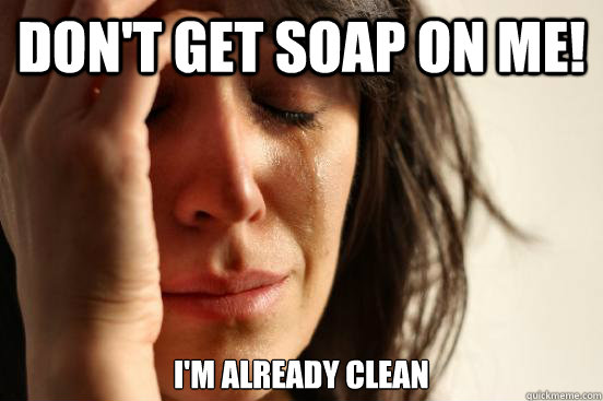 Don't get soap on me! I'm already clean  First World Problems