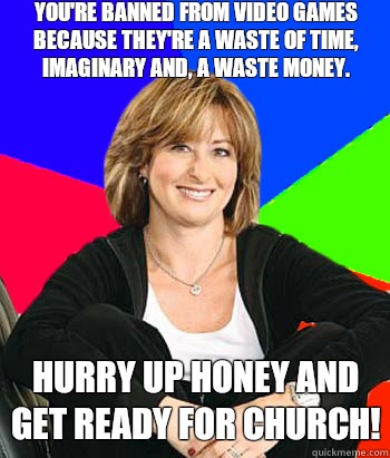 you're banned from video games because they're a waste of time, imaginary and, a waste money.
 Hurry up honey and get ready for church!  Sheltering Suburban Mom