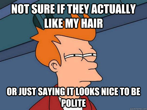 Not sure if they actually like my hair Or just saying it looks nice to be polite  Futurama Fry