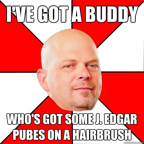 i've got a buddy Who's got some J. Edgar pubes on a hairbrush  Pawn Star