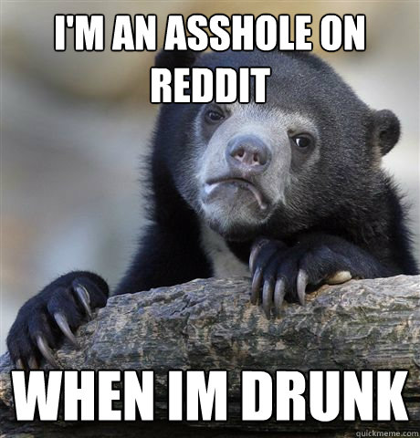 I'm an asshole on reddit when im drunk - I'm an asshole on reddit when im drunk  Confession Bear