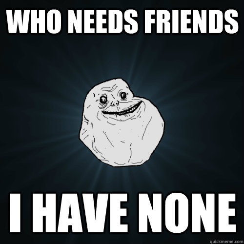 who needs friends i have none  Forever Alone