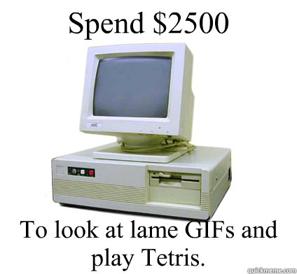 Spend $2500  To look at lame GIFs and play Tetris.  Your First Computer