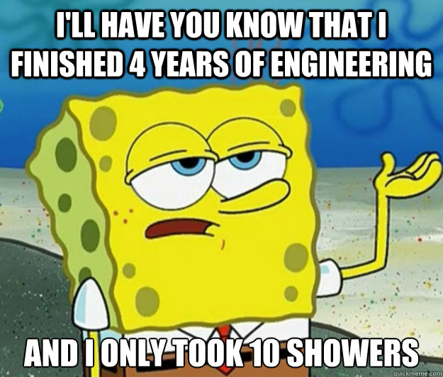 I'll have you know that I finished 4 years of engineering And I only took 10 showers  Tough Spongebob