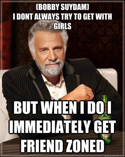 (Bobby Suydam)
I dont always try to get with girls But when i do i immediately get friend zoned  The Most Interesting Man In The World