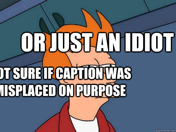 Not sure if caption was misplaced on purpose Or just an idiot  Futurama Fry