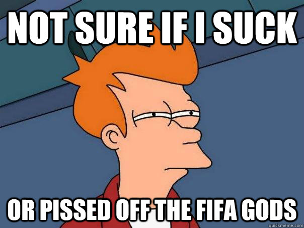 Not sure if i suck Or pissed off the fifa gods  Futurama Fry