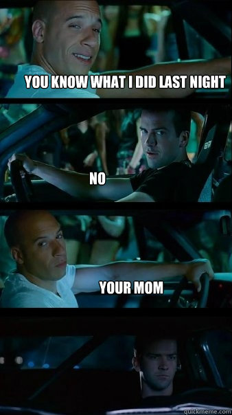 you know what i did last night no your mom - you know what i did last night no your mom  Fast and Furious