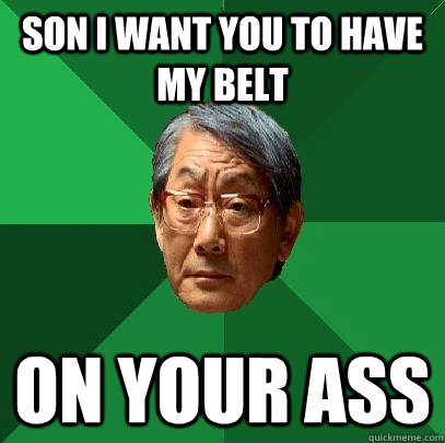 son i want you to have my belt on your ass  High Expectations Asian Father