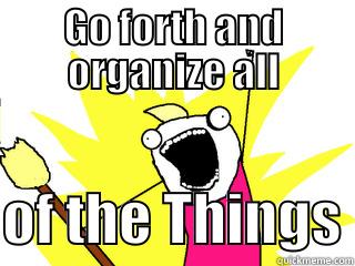 GO FORTH AND ORGANIZE ALL  OF THE THINGS All The Things