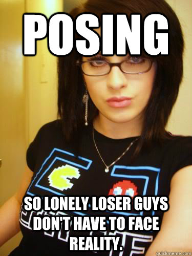Posing  So lonely loser guys don't have to face reality.   Cool Chick Carol