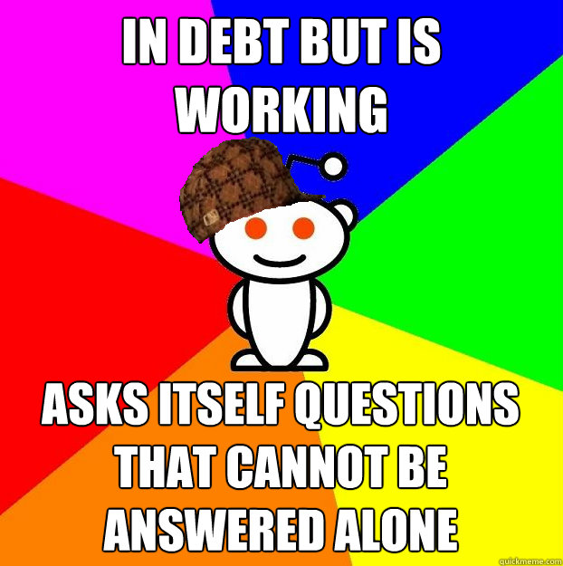 In Debt but is working asks itself questions that cannot be answered alone  Scumbag Redditor