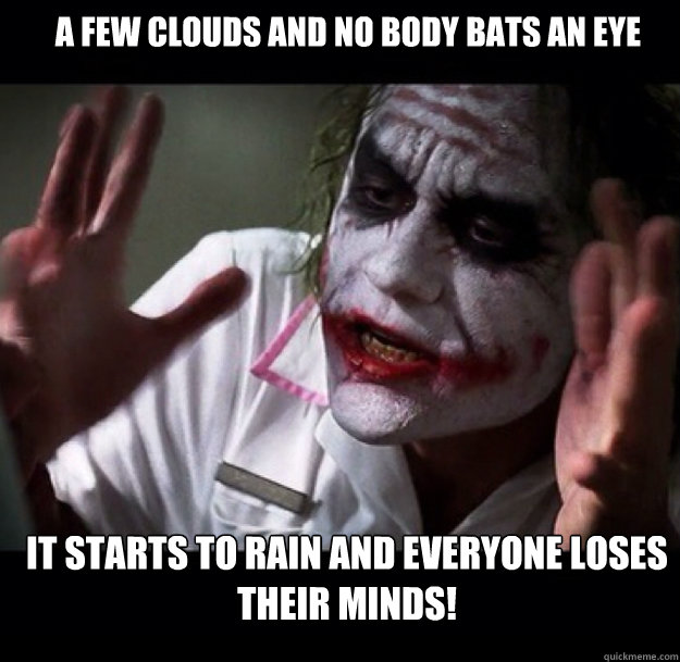 a few clouds and no body bats an eye it starts to rain and everyone loses their minds!  joker