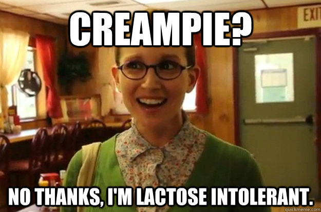 Creampie? No thanks, I'm lactose intolerant.   Sexually Oblivious Female