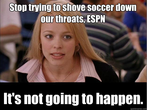 Stop trying to shove soccer down our throats, ESPN It's not going to happen.  Its not going to happen