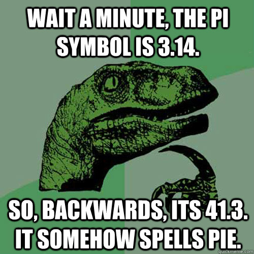 Wait a minute, the Pi symbol is 3.14. So, backwards, its 41.3. It somehow spells pie.  - Wait a minute, the Pi symbol is 3.14. So, backwards, its 41.3. It somehow spells pie.   Philosoraptor