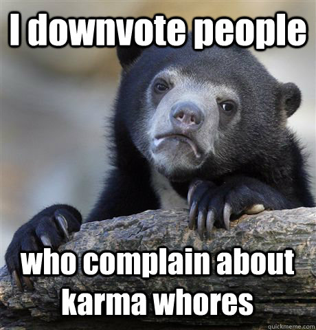 I downvote people who complain about karma whores  Confession Bear