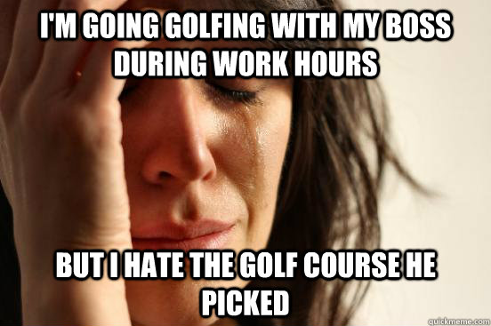 I'm going golfing with my boss during work hours But I hate the golf course he picked  First World Problems