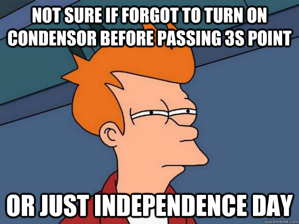 not sure if forgot to turn on condensor before passing 3s point Or just independence day  Futurama Fry